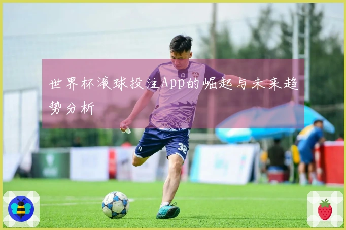 世界杯滚球投注App的崛起与未来趋势分析