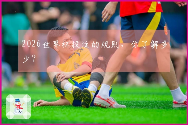 2026世界杯投注的规则，你了解多少？