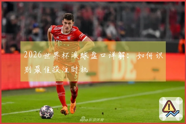 2026世界杯滚球盘口详解：如何识别最佳投注时机