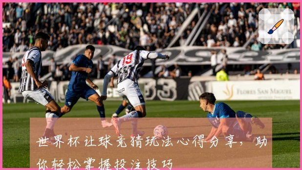 世界杯让球竞猜玩法心得分享，助你轻松掌握投注技巧